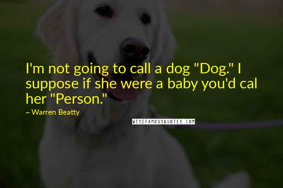 Warren Beatty Quotes: I'm not going to call a dog "Dog." I suppose if she were a baby you'd cal her "Person."