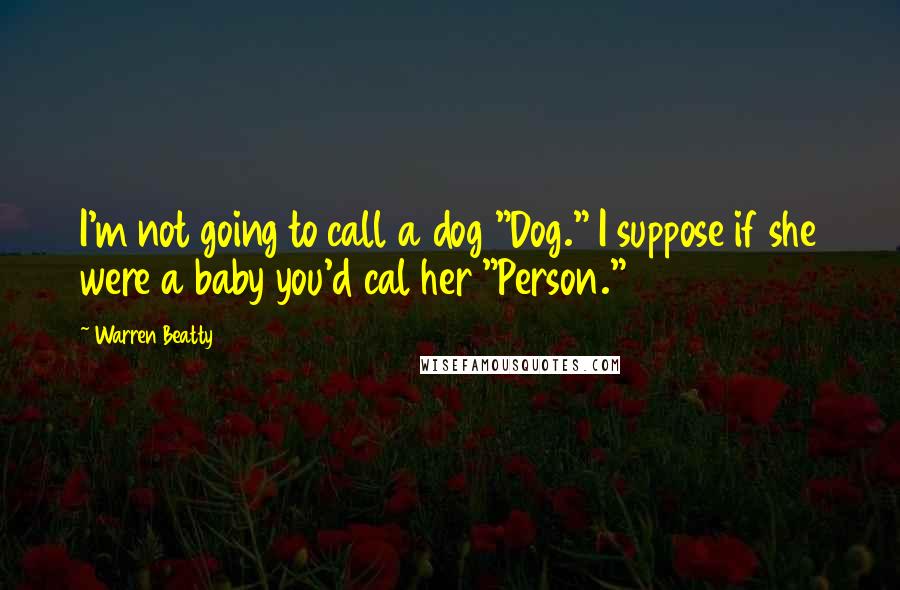 Warren Beatty Quotes: I'm not going to call a dog "Dog." I suppose if she were a baby you'd cal her "Person."