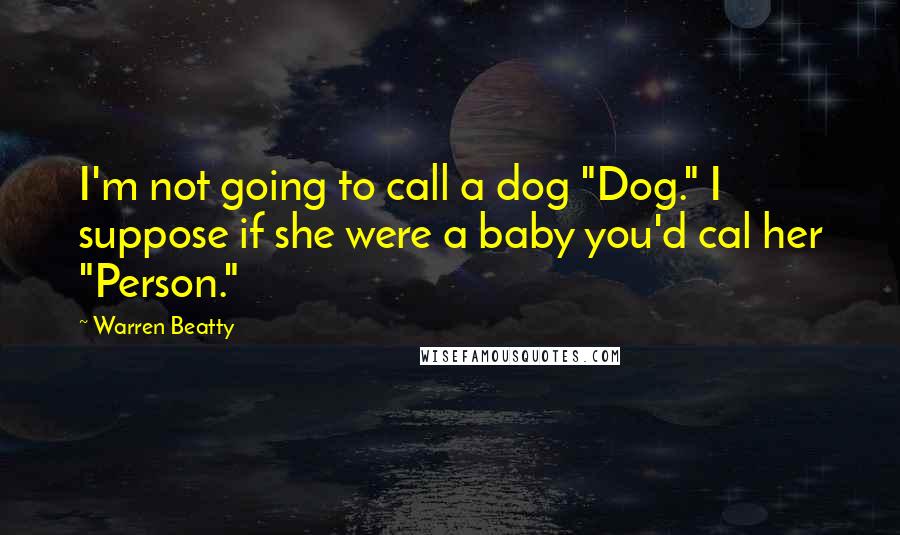 Warren Beatty Quotes: I'm not going to call a dog "Dog." I suppose if she were a baby you'd cal her "Person."