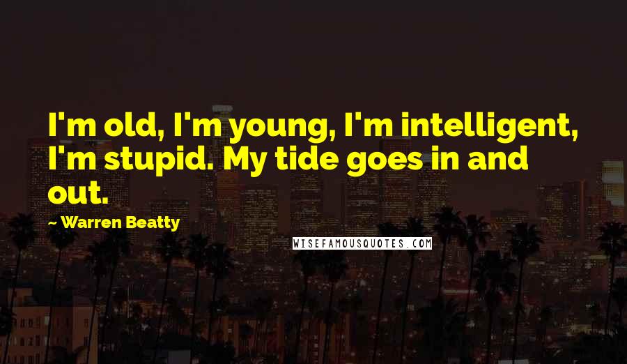 Warren Beatty Quotes: I'm old, I'm young, I'm intelligent, I'm stupid. My tide goes in and out.