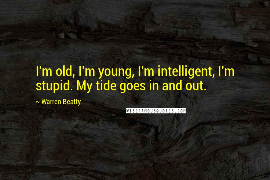 Warren Beatty Quotes: I'm old, I'm young, I'm intelligent, I'm stupid. My tide goes in and out.