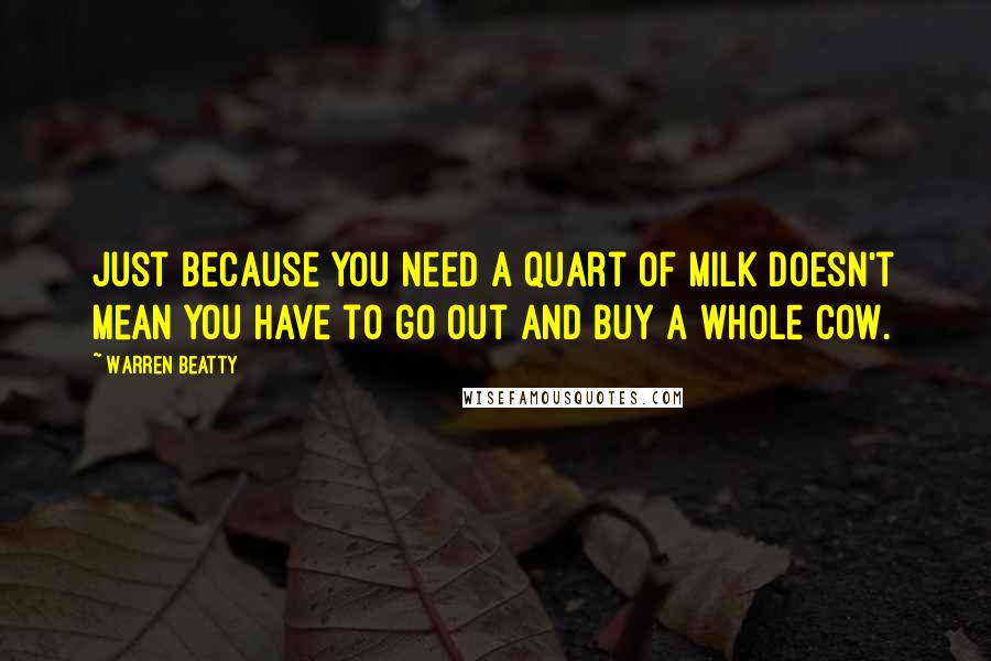 Warren Beatty Quotes: Just because you need a quart of milk doesn't mean you have to go out and buy a whole cow.