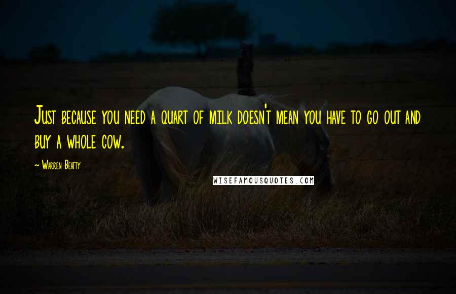 Warren Beatty Quotes: Just because you need a quart of milk doesn't mean you have to go out and buy a whole cow.