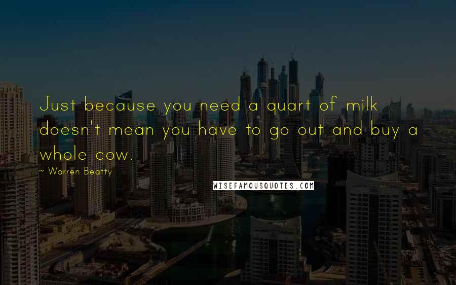 Warren Beatty Quotes: Just because you need a quart of milk doesn't mean you have to go out and buy a whole cow.