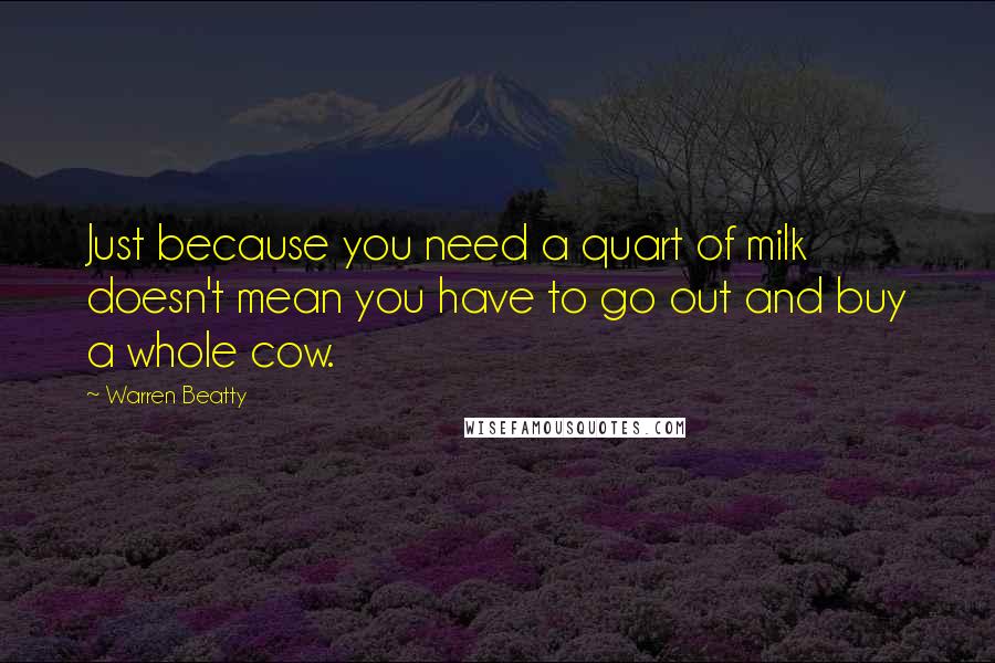 Warren Beatty Quotes: Just because you need a quart of milk doesn't mean you have to go out and buy a whole cow.
