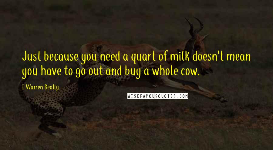 Warren Beatty Quotes: Just because you need a quart of milk doesn't mean you have to go out and buy a whole cow.
