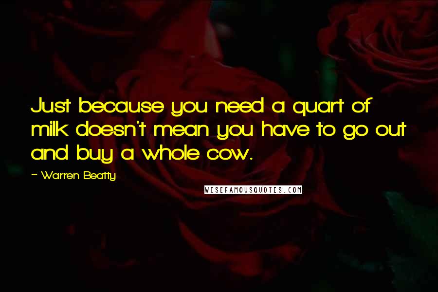 Warren Beatty Quotes: Just because you need a quart of milk doesn't mean you have to go out and buy a whole cow.