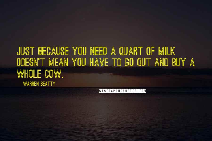 Warren Beatty Quotes: Just because you need a quart of milk doesn't mean you have to go out and buy a whole cow.