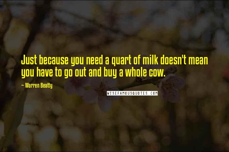 Warren Beatty Quotes: Just because you need a quart of milk doesn't mean you have to go out and buy a whole cow.