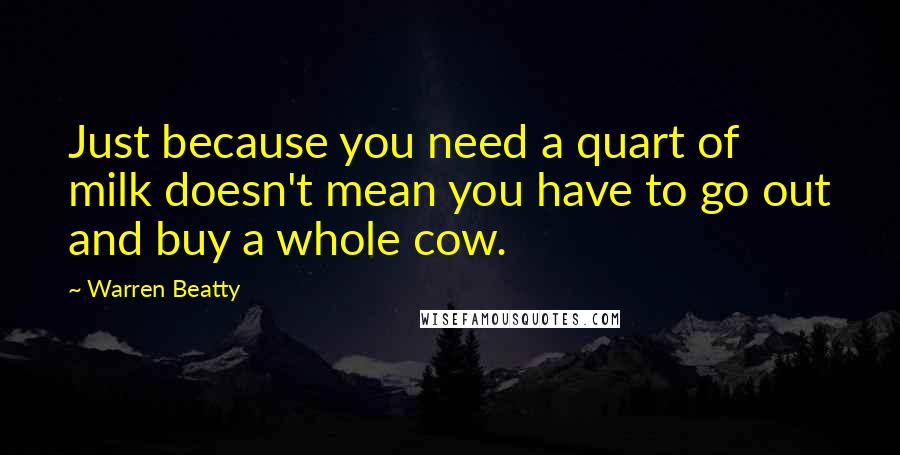 Warren Beatty Quotes: Just because you need a quart of milk doesn't mean you have to go out and buy a whole cow.