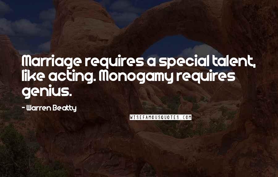 Warren Beatty Quotes: Marriage requires a special talent, like acting. Monogamy requires genius.