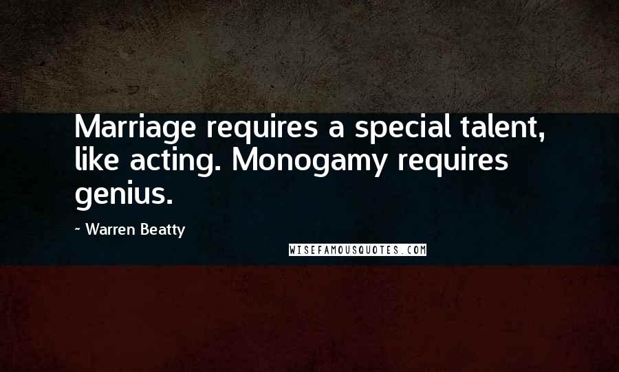 Warren Beatty Quotes: Marriage requires a special talent, like acting. Monogamy requires genius.