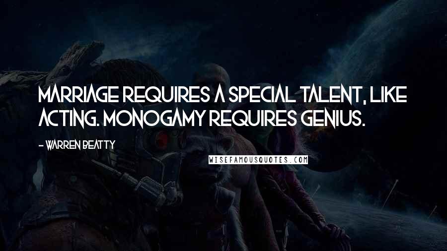 Warren Beatty Quotes: Marriage requires a special talent, like acting. Monogamy requires genius.