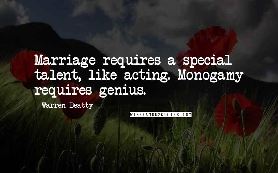 Warren Beatty Quotes: Marriage requires a special talent, like acting. Monogamy requires genius.