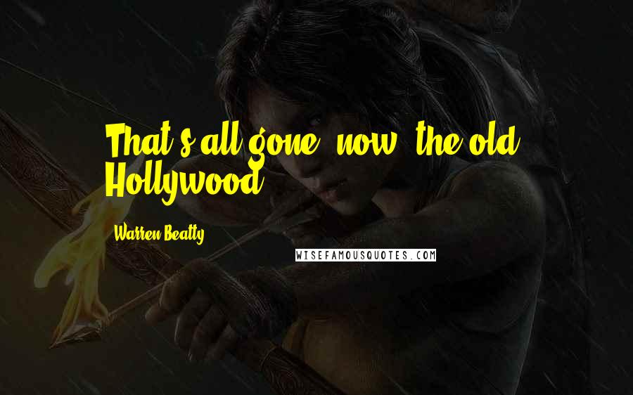 Warren Beatty Quotes: That's all gone, now, the old, Hollywood.