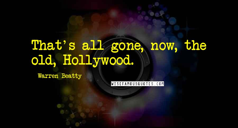 Warren Beatty Quotes: That's all gone, now, the old, Hollywood.