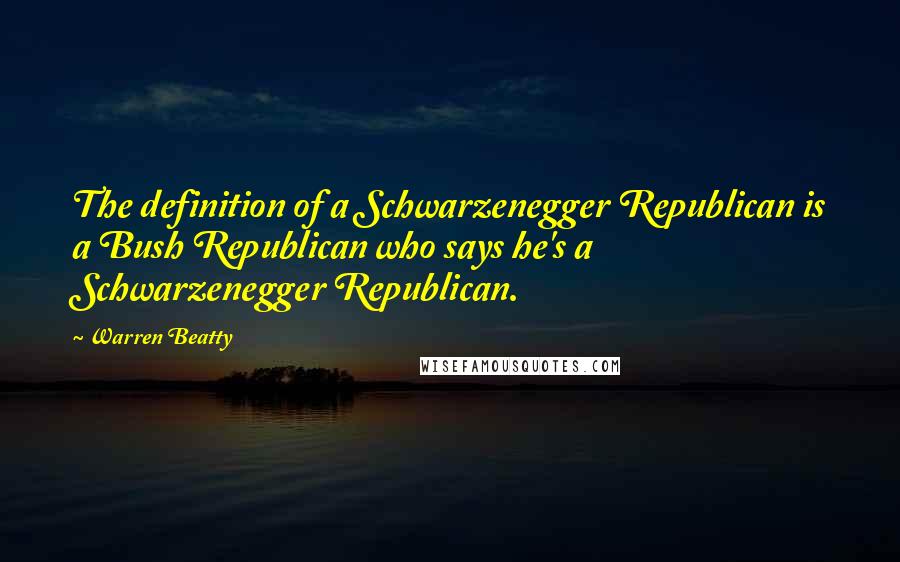 Warren Beatty Quotes: The definition of a Schwarzenegger Republican is a Bush Republican who says he's a Schwarzenegger Republican.