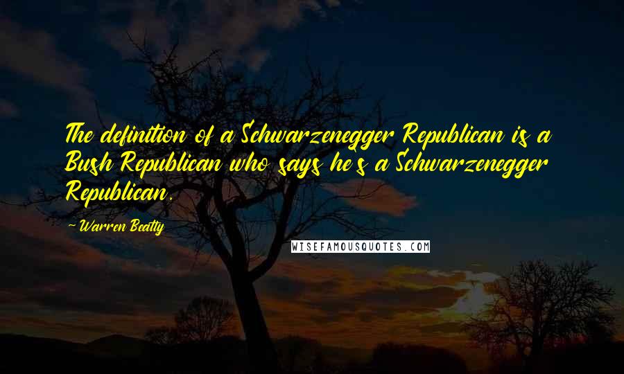 Warren Beatty Quotes: The definition of a Schwarzenegger Republican is a Bush Republican who says he's a Schwarzenegger Republican.