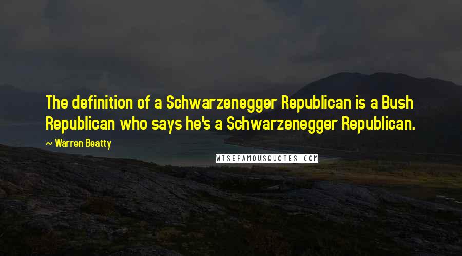 Warren Beatty Quotes: The definition of a Schwarzenegger Republican is a Bush Republican who says he's a Schwarzenegger Republican.