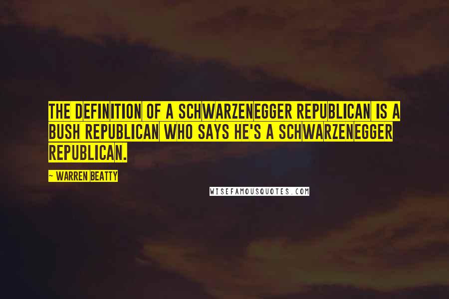 Warren Beatty Quotes: The definition of a Schwarzenegger Republican is a Bush Republican who says he's a Schwarzenegger Republican.