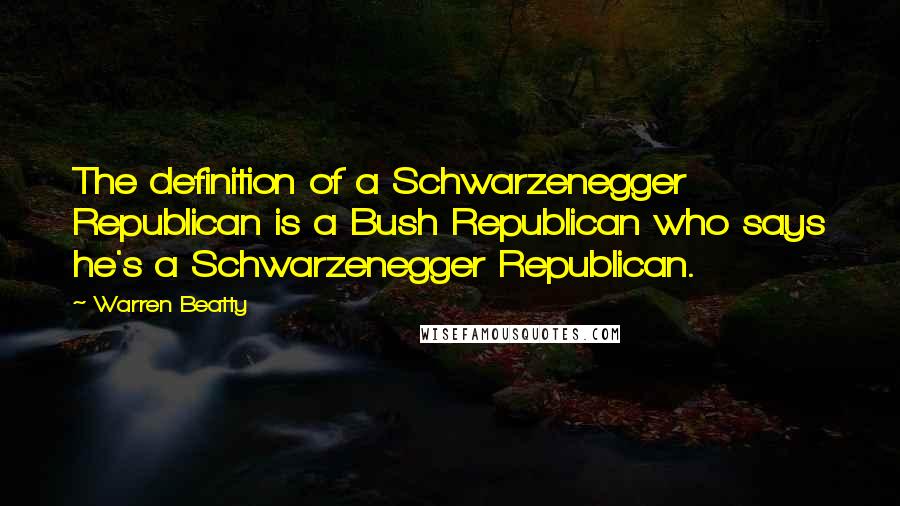 Warren Beatty Quotes: The definition of a Schwarzenegger Republican is a Bush Republican who says he's a Schwarzenegger Republican.