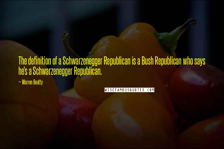 Warren Beatty Quotes: The definition of a Schwarzenegger Republican is a Bush Republican who says he's a Schwarzenegger Republican.