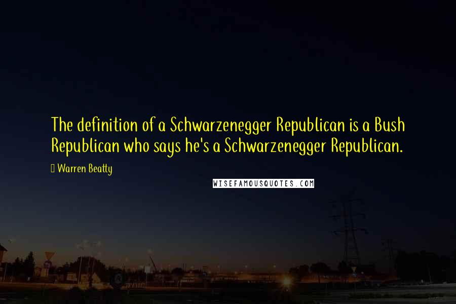 Warren Beatty Quotes: The definition of a Schwarzenegger Republican is a Bush Republican who says he's a Schwarzenegger Republican.