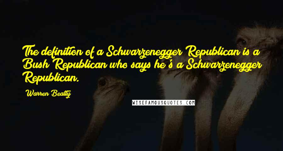 Warren Beatty Quotes: The definition of a Schwarzenegger Republican is a Bush Republican who says he's a Schwarzenegger Republican.