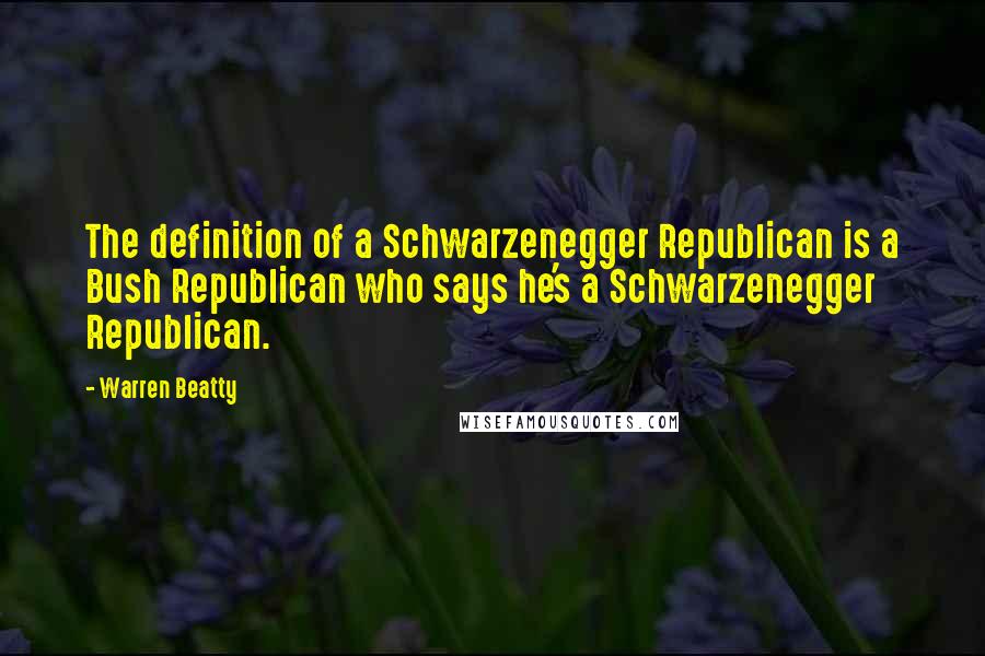 Warren Beatty Quotes: The definition of a Schwarzenegger Republican is a Bush Republican who says he's a Schwarzenegger Republican.