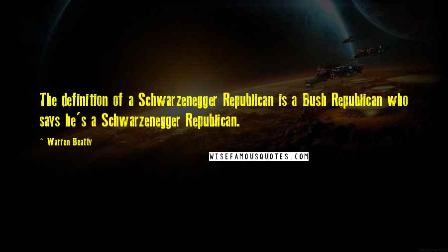 Warren Beatty Quotes: The definition of a Schwarzenegger Republican is a Bush Republican who says he's a Schwarzenegger Republican.