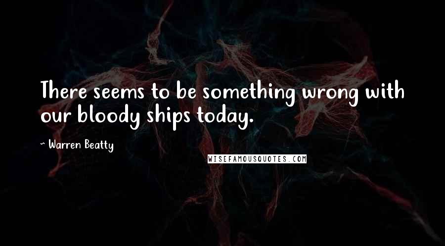 Warren Beatty Quotes: There seems to be something wrong with our bloody ships today.