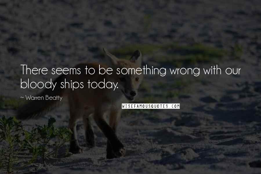 Warren Beatty Quotes: There seems to be something wrong with our bloody ships today.