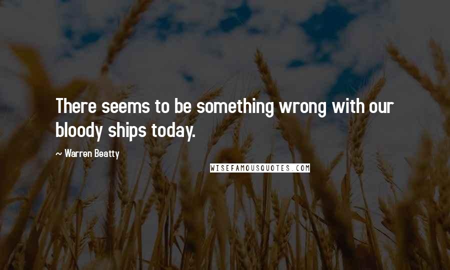 Warren Beatty Quotes: There seems to be something wrong with our bloody ships today.