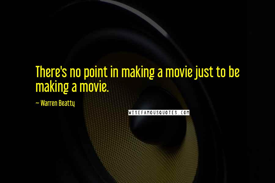 Warren Beatty Quotes: There's no point in making a movie just to be making a movie.