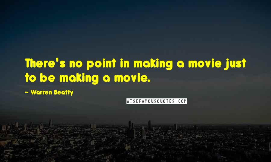 Warren Beatty Quotes: There's no point in making a movie just to be making a movie.