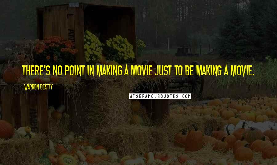 Warren Beatty Quotes: There's no point in making a movie just to be making a movie.