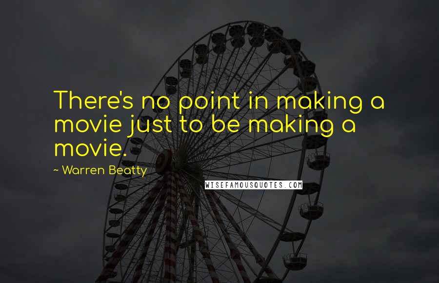 Warren Beatty Quotes: There's no point in making a movie just to be making a movie.