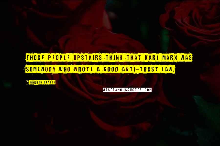 Warren Beatty Quotes: Those people upstairs think that Karl Marx was somebody who wrote a good anti-trust law.