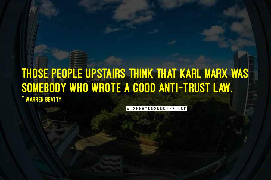 Warren Beatty Quotes: Those people upstairs think that Karl Marx was somebody who wrote a good anti-trust law.