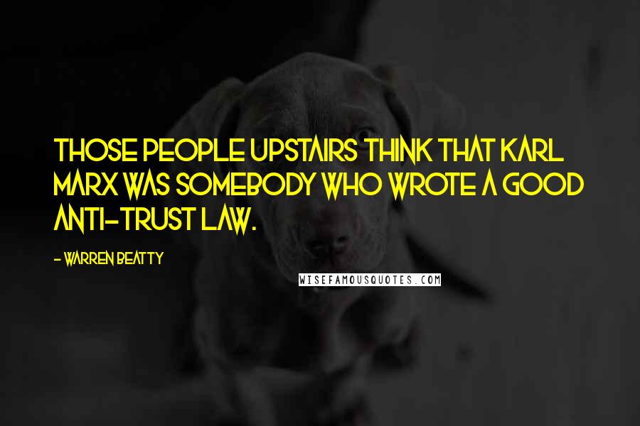 Warren Beatty Quotes: Those people upstairs think that Karl Marx was somebody who wrote a good anti-trust law.