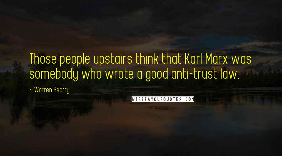 Warren Beatty Quotes: Those people upstairs think that Karl Marx was somebody who wrote a good anti-trust law.