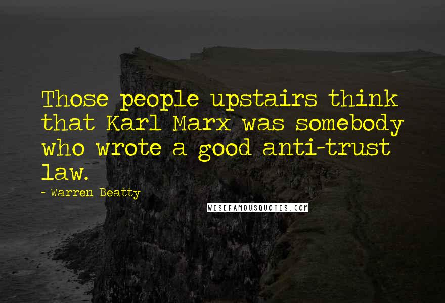 Warren Beatty Quotes: Those people upstairs think that Karl Marx was somebody who wrote a good anti-trust law.