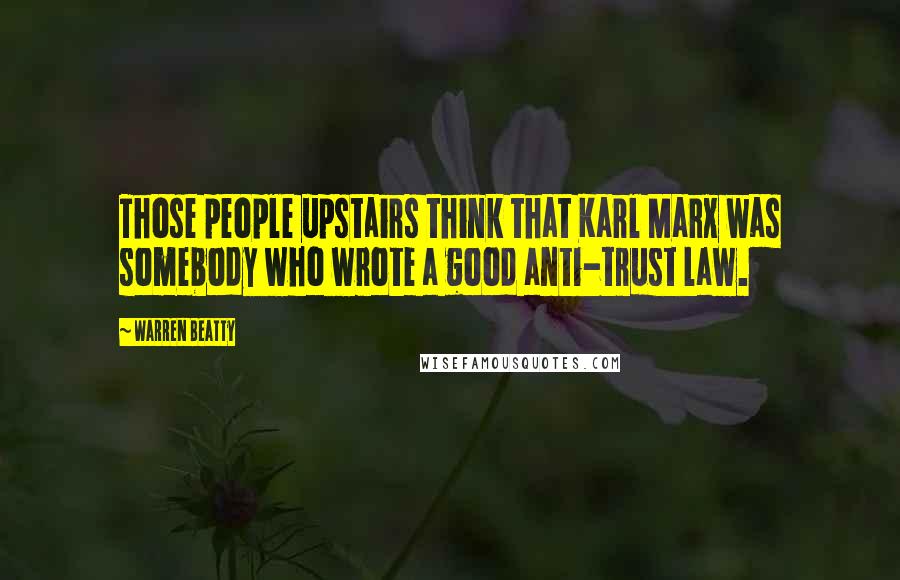 Warren Beatty Quotes: Those people upstairs think that Karl Marx was somebody who wrote a good anti-trust law.