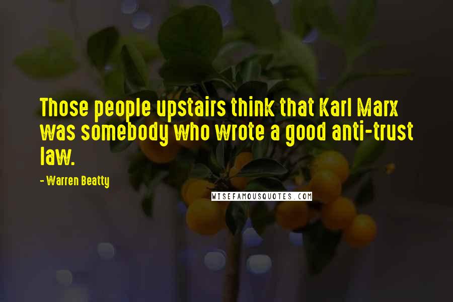 Warren Beatty Quotes: Those people upstairs think that Karl Marx was somebody who wrote a good anti-trust law.