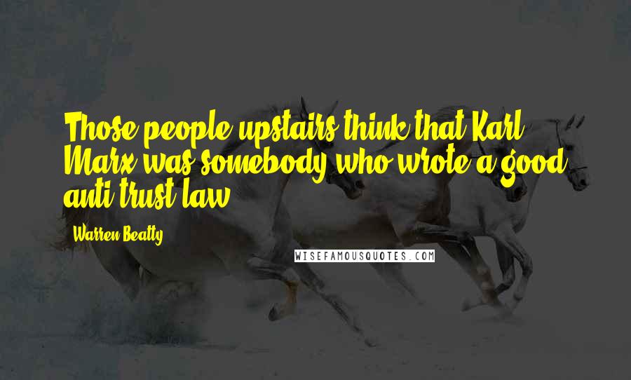 Warren Beatty Quotes: Those people upstairs think that Karl Marx was somebody who wrote a good anti-trust law.