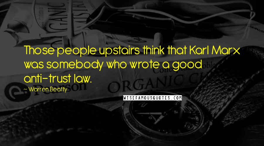 Warren Beatty Quotes: Those people upstairs think that Karl Marx was somebody who wrote a good anti-trust law.