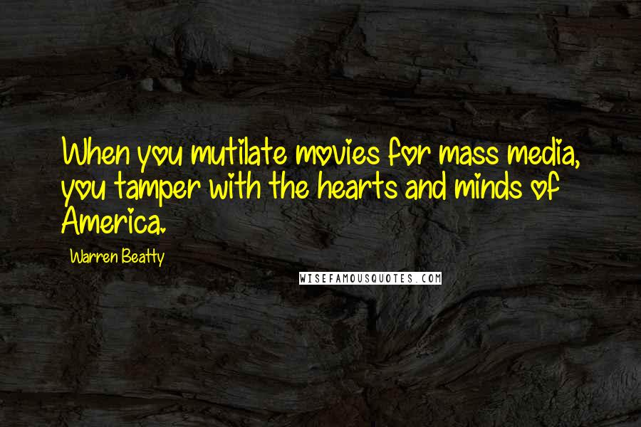 Warren Beatty Quotes: When you mutilate movies for mass media, you tamper with the hearts and minds of America.