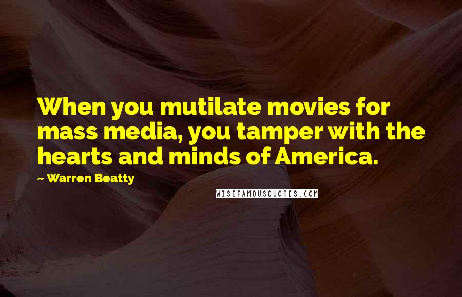 Warren Beatty Quotes: When you mutilate movies for mass media, you tamper with the hearts and minds of America.