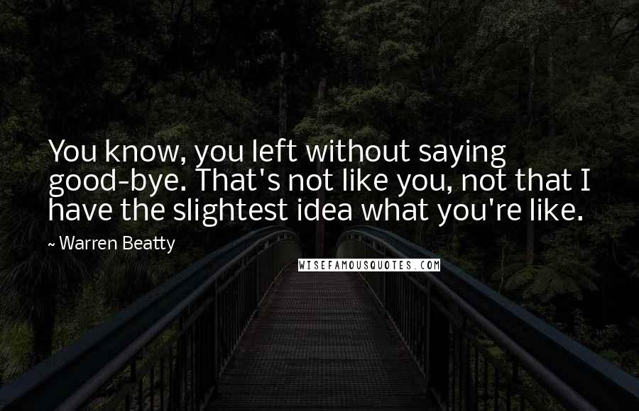 Warren Beatty Quotes: You know, you left without saying good-bye. That's not like you, not that I have the slightest idea what you're like.