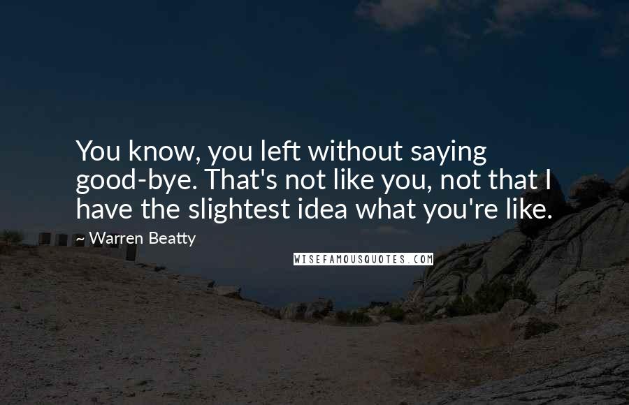 Warren Beatty Quotes: You know, you left without saying good-bye. That's not like you, not that I have the slightest idea what you're like.